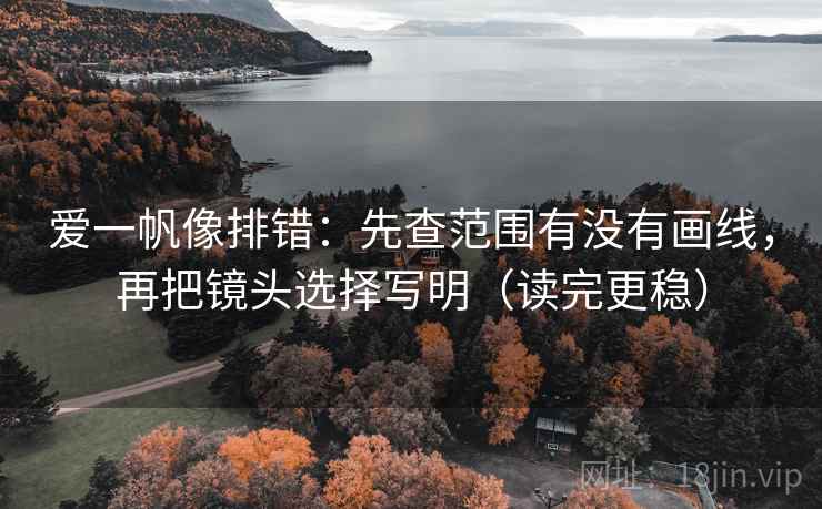 爱一帆像排错：先查范围有没有画线，再把镜头选择写明（读完更稳）