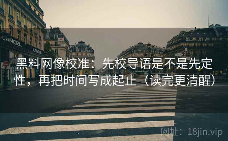 黑料网像校准：先校导语是不是先定性，再把时间写成起止（读完更清醒）