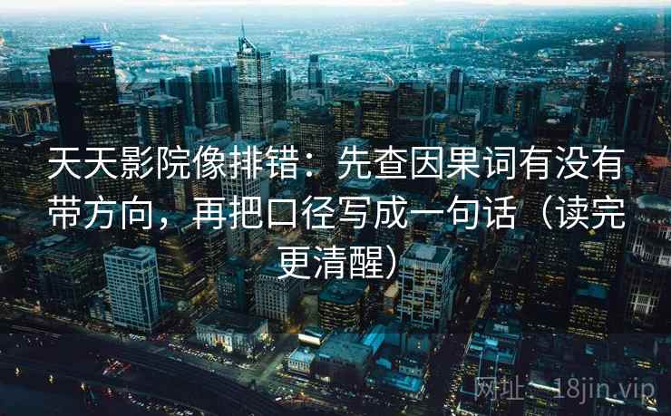 天天影院像排错：先查因果词有没有带方向，再把口径写成一句话（读完更清醒）