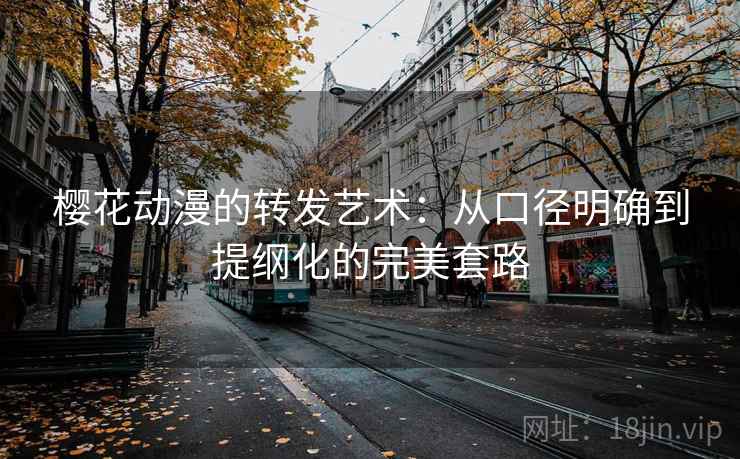 樱花动漫的转发艺术：从口径明确到提纲化的完美套路