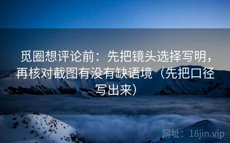 觅圈想评论前：先把镜头选择写明，再核对截图有没有缺语境（先把口径写出来）