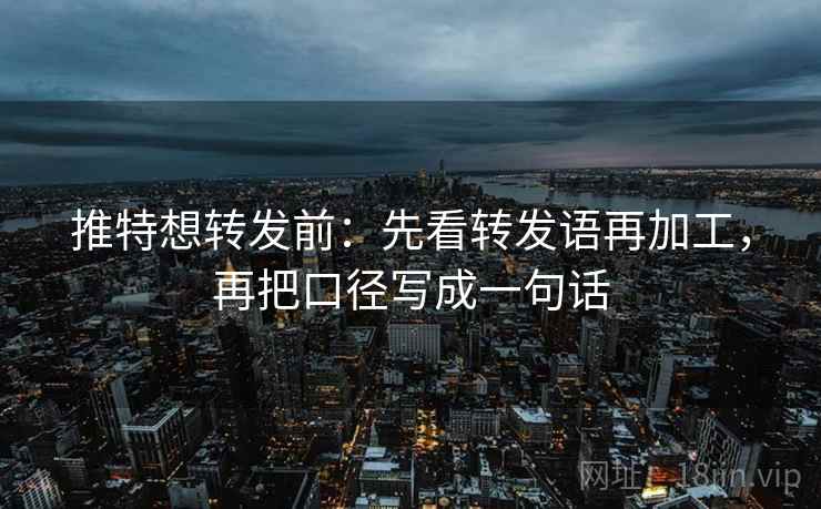 推特想转发前：先看转发语再加工，再把口径写成一句话