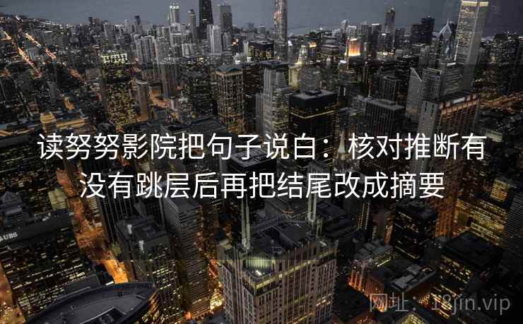 读努努影院把句子说白：核对推断有没有跳层后再把结尾改成摘要