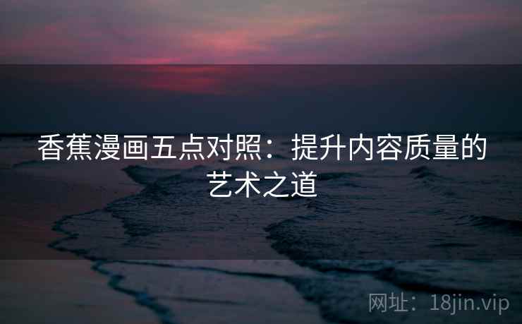 香蕉漫画五点对照：提升内容质量的艺术之道