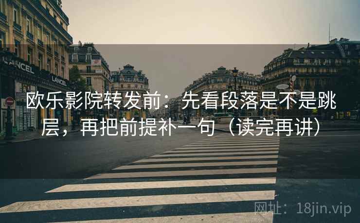 欧乐影院转发前：先看段落是不是跳层，再把前提补一句（读完再讲）