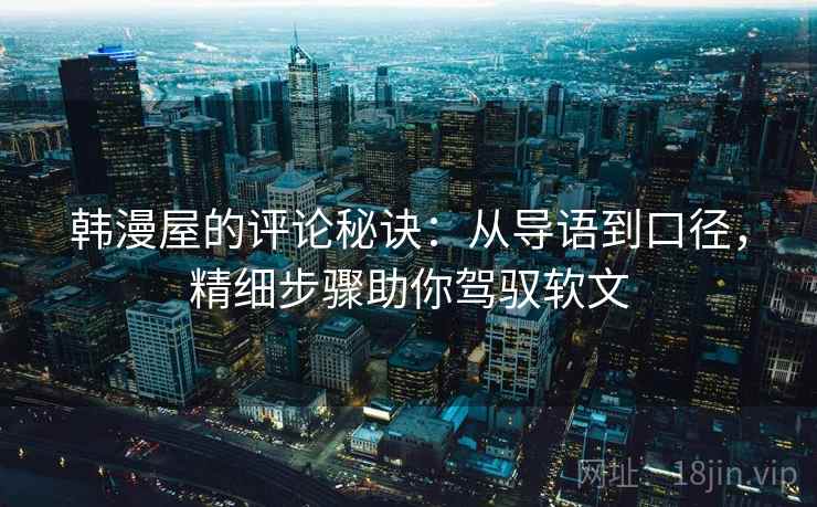 韩漫屋的评论秘诀：从导语到口径，精细步骤助你驾驭软文