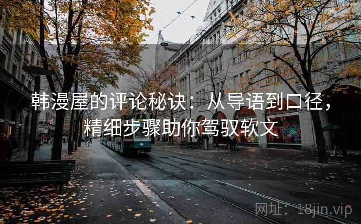 韩漫屋的评论秘诀：从导语到口径，精细步骤助你驾驭软文